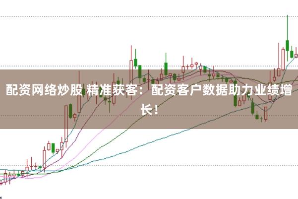 配资网络炒股 精准获客：配资客户数据助力业绩增长！