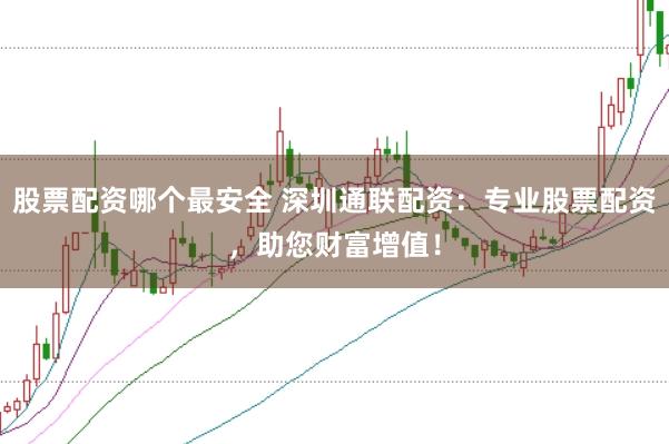 股票配资哪个最安全 深圳通联配资：专业股票配资，助您财富增值！