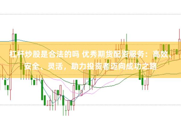 杠杆炒股是合法的吗 优秀期货配资服务：高效、安全、灵活，助力投资者迈向成功之路