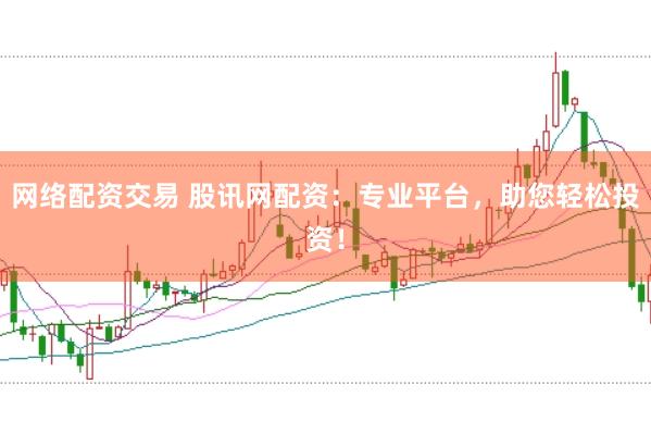 网络配资交易 股讯网配资：专业平台，助您轻松投资！