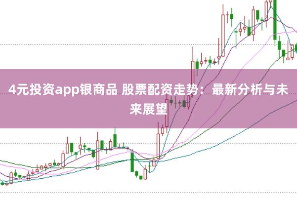 4元投资app银商品 股票配资走势：最新分析与未来展望