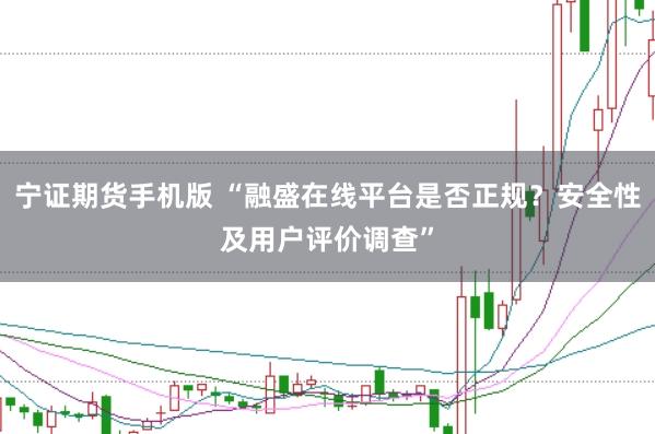 宁证期货手机版 “融盛在线平台是否正规？安全性及用户评价调查”