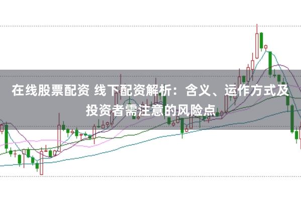 在线股票配资 线下配资解析：含义、运作方式及投资者需注意的风险点
