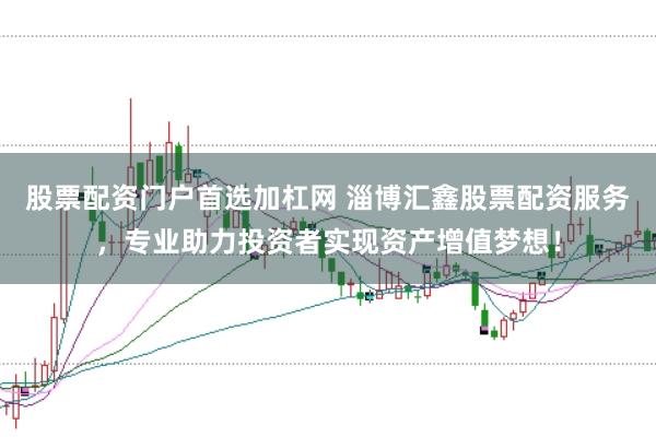股票配资门户首选加杠网 淄博汇鑫股票配资服务，专业助力投资者实现资产增值梦想！