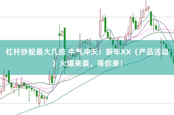 杠杆炒股最大几倍 牛气冲天！新年XX（产品活动）火爆来袭，等你来！