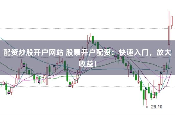 配资炒股开户网站 股票开户配资：快速入门，放大收益！