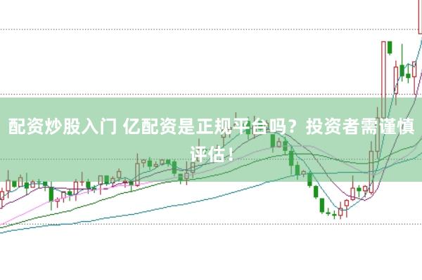 配资炒股入门 亿配资是正规平台吗？投资者需谨慎评估！