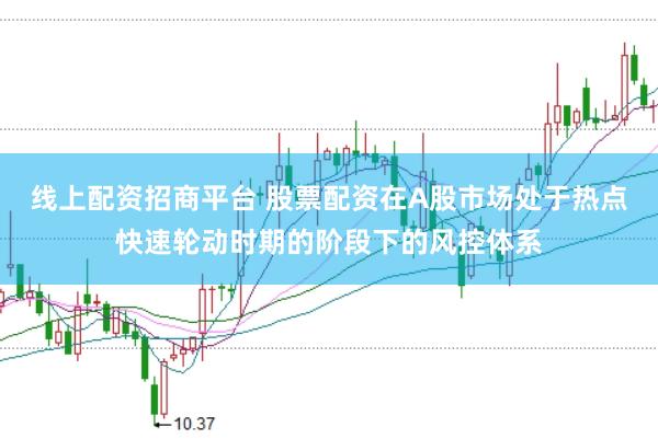 线上配资招商平台 股票配资在A股市场处于热点快速轮动时期的阶段下的风控体系