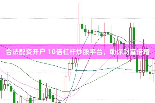 合法配资开户 10倍杠杆炒股平台，助你财富倍增