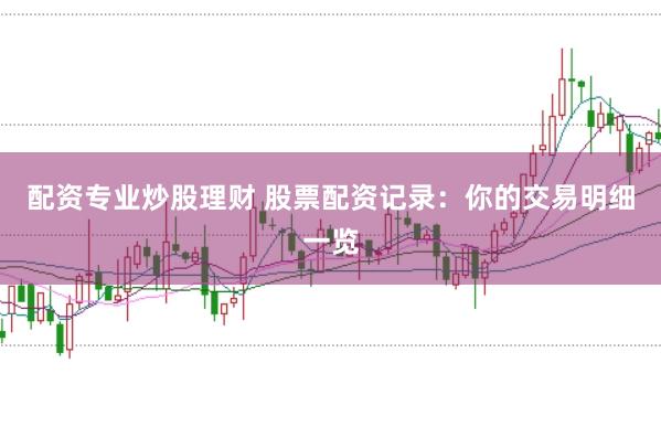 配资专业炒股理财 股票配资记录：你的交易明细一览