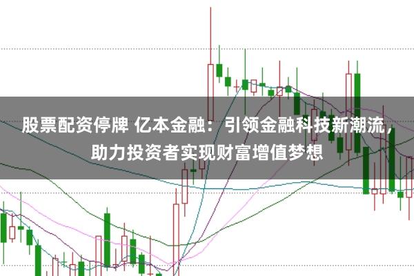 股票配资停牌 亿本金融：引领金融科技新潮流，助力投资者实现财富增值梦想