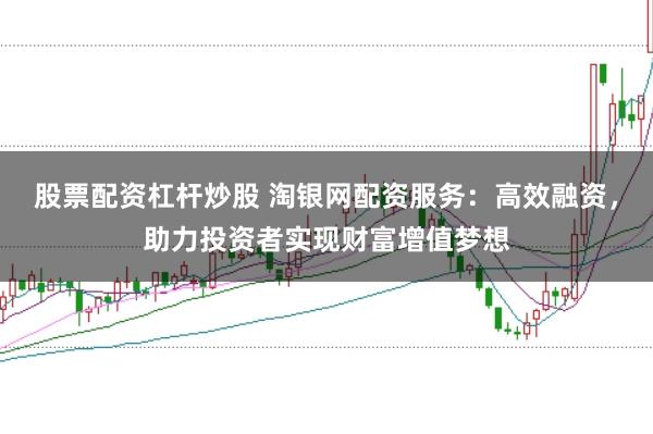 股票配资杠杆炒股 淘银网配资服务：高效融资，助力投资者实现财富增值梦想