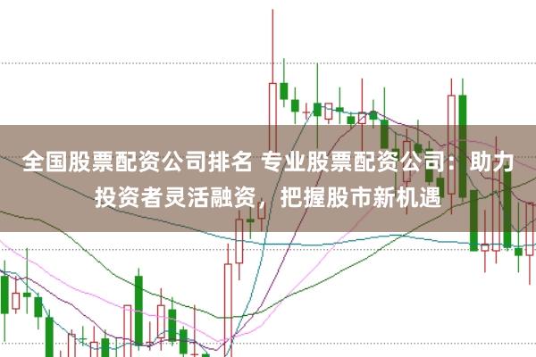 全国股票配资公司排名 专业股票配资公司：助力投资者灵活融资，把握股市新机遇