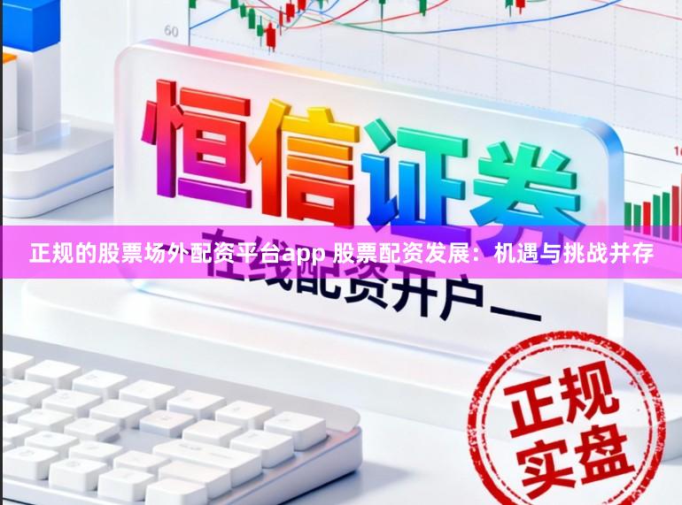 正规的股票场外配资平台app 股票配资发展：机遇与挑战并存
