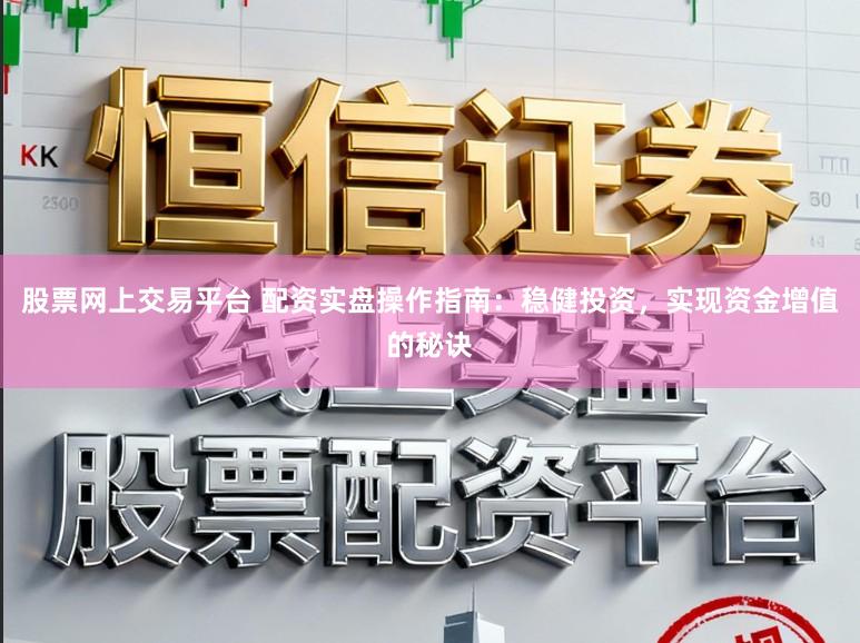 股票网上交易平台 配资实盘操作指南：稳健投资，实现资金增值的秘诀