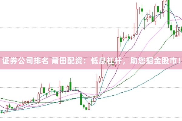 证券公司排名 莆田配资：低息杠杆，助您掘金股市！