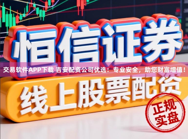 交易软件APP下载 吉安配资公司优选：专业安全，助您财富增值！