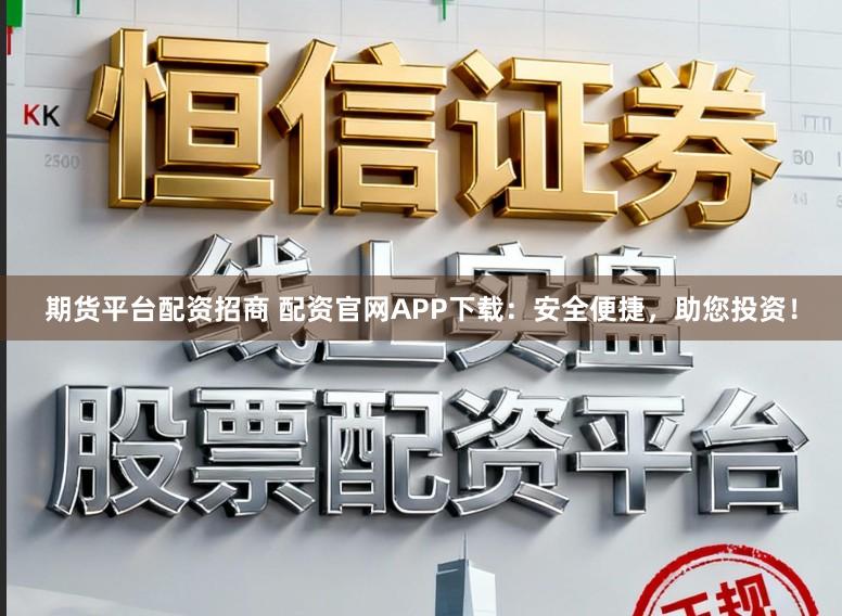 期货平台配资招商 配资官网APP下载：安全便捷，助您投资！