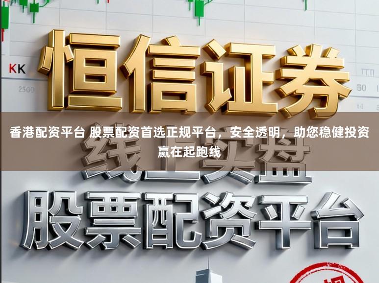 香港配资平台 股票配资首选正规平台，安全透明，助您稳健投资赢在起跑线