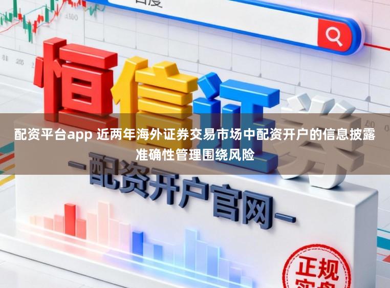 配资平台app 近两年海外证券交易市场中配资开户的信息披露准确性管理围绕风险