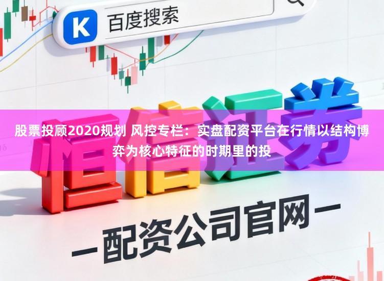 股票投顾2020规划 风控专栏：实盘配资平台在行情以结构博弈为核心特征的时期里的投