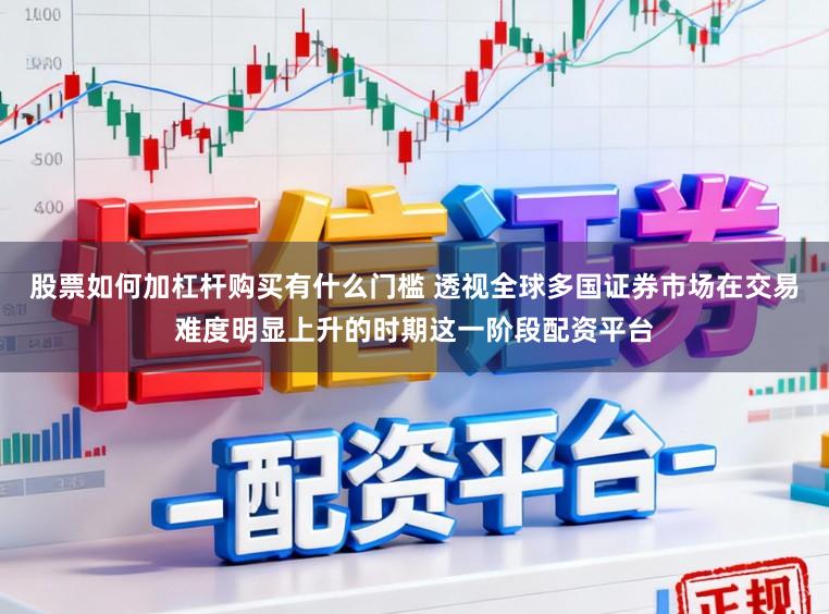 股票如何加杠杆购买有什么门槛 透视全球多国证券市场在交易难度明显上升的时期这一阶段配资平台