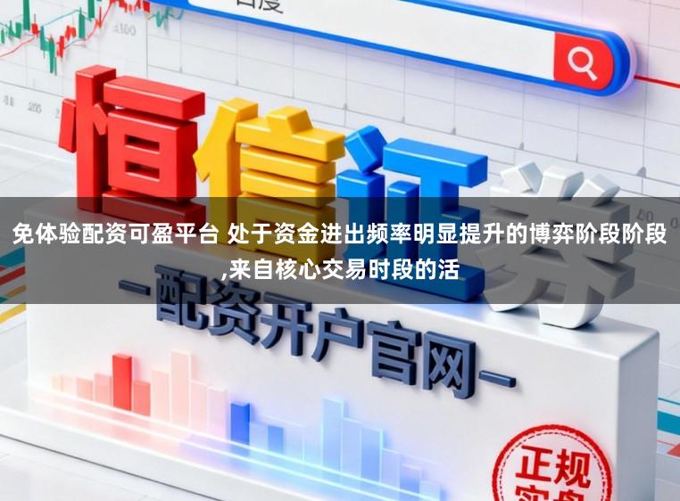 免体验配资可盈平台 处于资金进出频率明显提升的博弈阶段阶段,来自核心交易时段的活