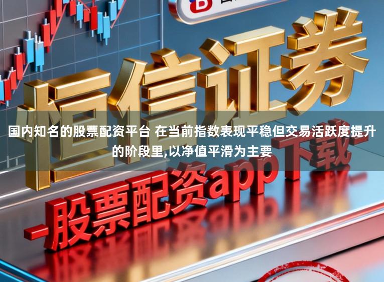 国内知名的股票配资平台 在当前指数表现平稳但交易活跃度提升的阶段里,以净值平滑为主要