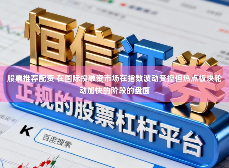 股票推荐配资 在国际投融资市场在指数波动受控但热点板块轮动加快的阶段的盘面