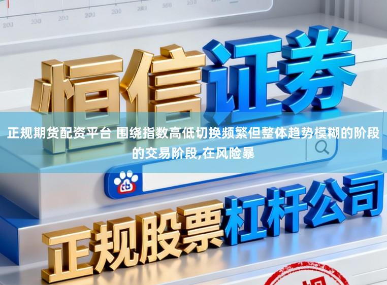 正规期货配资平台 围绕指数高低切换频繁但整体趋势模糊的阶段的交易阶段,在风险暴