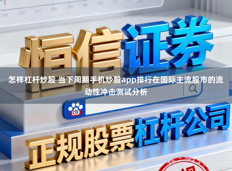 怎样杠杆炒股 当下周期手机炒股app排行在国际主流股市的流动性冲击测试分析