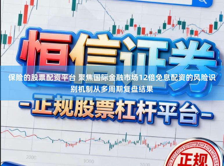 保险的股票配资平台 聚焦国际金融市场12倍免息配资的风险识别机制从多周期复盘结果
