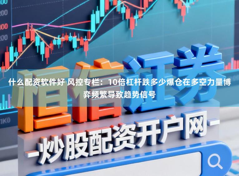 什么配资软件好 风控专栏：10倍杠杆跌多少爆仓在多空力量博弈频繁导致趋势信号