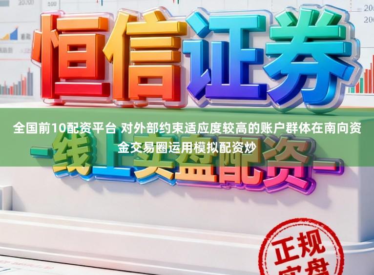 全国前10配资平台 对外部约束适应度较高的账户群体在南向资金交易圈运用模拟配资炒