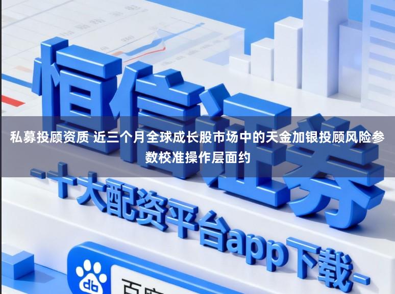 私募投顾资质 近三个月全球成长股市场中的天金加银投顾风险参数校准操作层面约