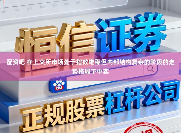 配资吧 在上交所市场处于指数维稳但内部结构复杂的阶段的走势格局下中实