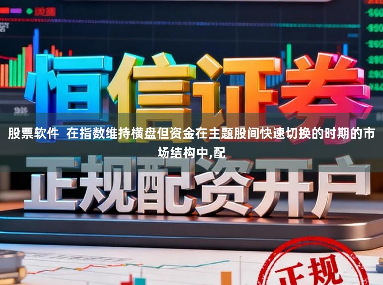 股票软件  在指数维持横盘但资金在主题股间快速切换的时期的市场结构中,配