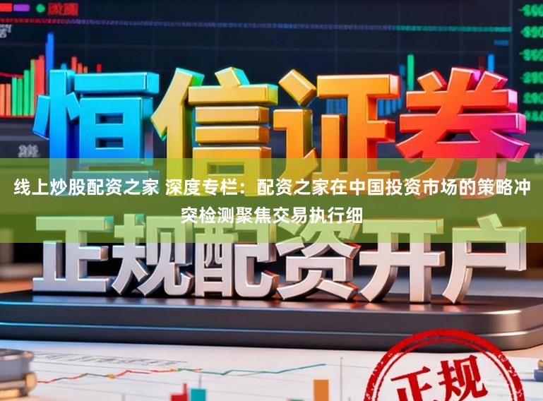线上炒股配资之家 深度专栏：配资之家在中国投资市场的策略冲突检测聚焦交易执行细