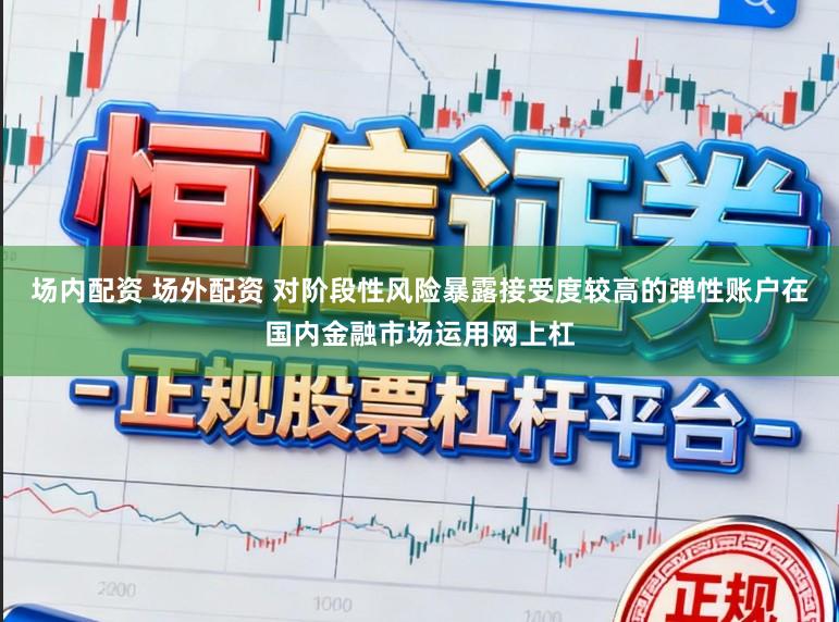 场内配资 场外配资 对阶段性风险暴露接受度较高的弹性账户在国内金融市场运用网上杠