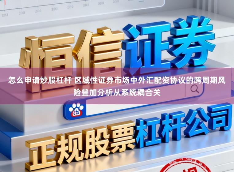 怎么申请炒股杠杆 区域性证券市场中外汇配资协议的跨周期风险叠加分析从系统耦合关
