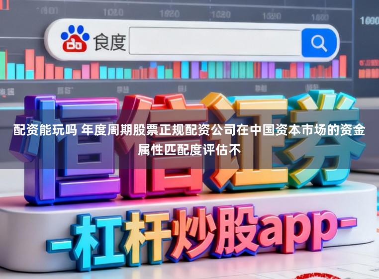 配资能玩吗 年度周期股票正规配资公司在中国资本市场的资金属性匹配度评估不