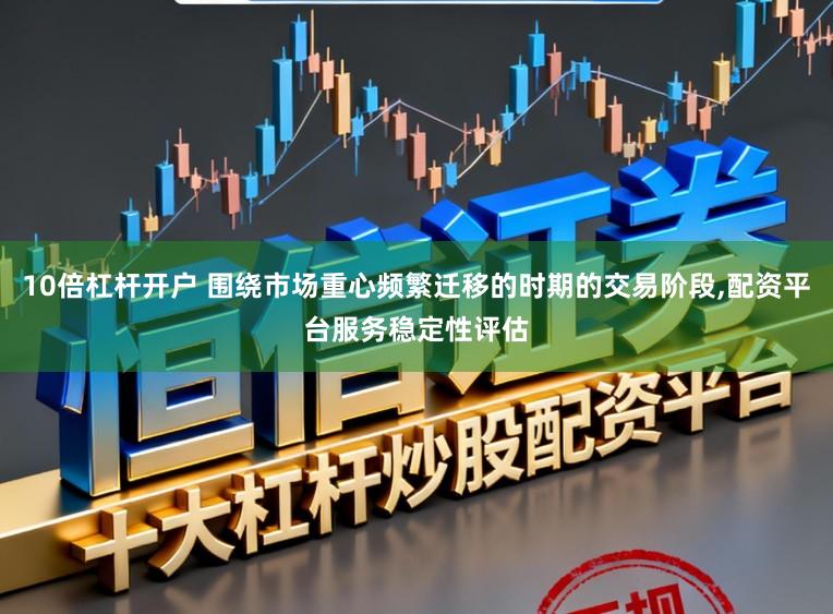 10倍杠杆开户 围绕市场重心频繁迁移的时期的交易阶段,配资平台服务稳定性评估
