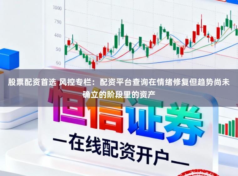 股票配资首选 风控专栏：配资平台查询在情绪修复但趋势尚未确立的阶段里的资产