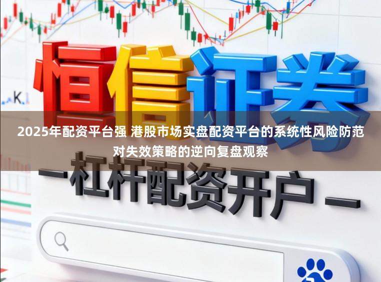2025年配资平台强 港股市场实盘配资平台的系统性风险防范对失效策略的逆向复盘观察