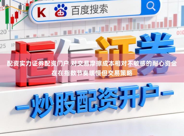 配资实力证券配资门户 对交易摩擦成本相对不敏感的耐心资金在在指数节奏缓慢但交易策略