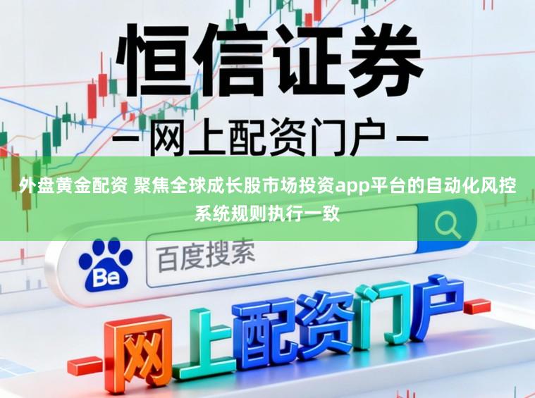 外盘黄金配资 聚焦全球成长股市场投资app平台的自动化风控系统规则执行一致