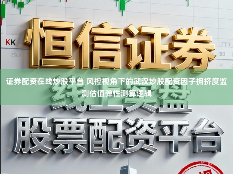 证券配资在线炒股平台 风控视角下的武汉炒股配资因子拥挤度监测估值弹性测算逻辑