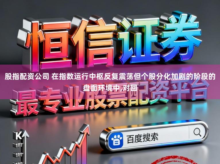 股指配资公司 在指数运行中枢反复震荡但个股分化加剧的阶段的盘面环境中,对回