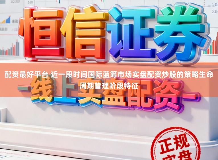 配资最好平台 近一段时间国际蓝筹市场实盘配资炒股的策略生命周期管理阶段特征