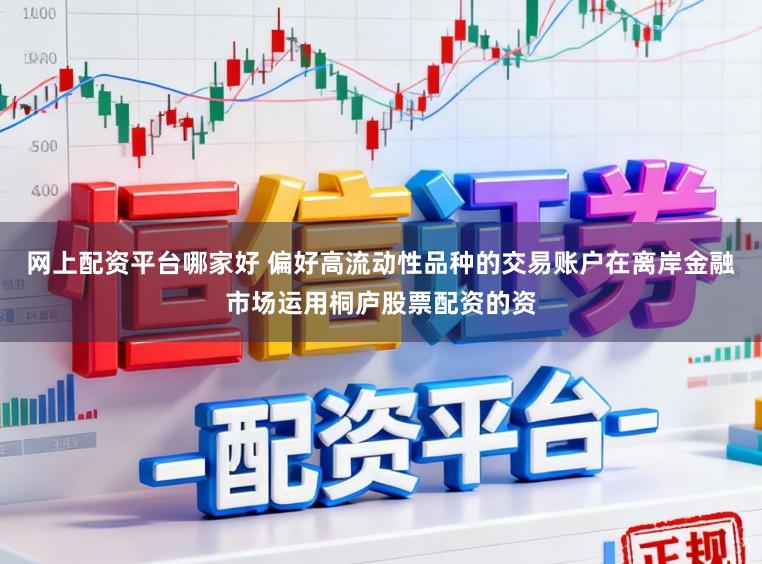 网上配资平台哪家好 偏好高流动性品种的交易账户在离岸金融市场运用桐庐股票配资的资